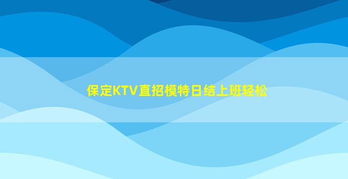 保定KTV直招模特日结上班轻松